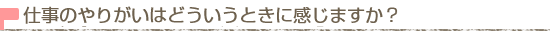 仕事のやりがいはどういうときに感じますか？