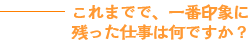 これまでで、一番印象に残った仕事は何ですか？