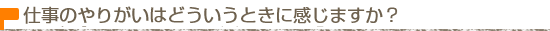 仕事のやりがいはどういうときに感じますか？